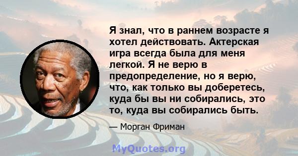 Я знал, что в раннем возрасте я хотел действовать. Актерская игра всегда была для меня легкой. Я не верю в предопределение, но я верю, что, как только вы доберетесь, куда бы вы ни собирались, это то, куда вы собирались