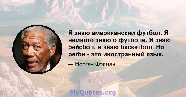 Я знаю американский футбол. Я немного знаю о футболе. Я знаю бейсбол, я знаю баскетбол. Но регби - это иностранный язык.