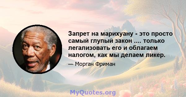 Запрет на марихуану - это просто самый глупый закон .... только легализовать его и облагаем налогом, как мы делаем ликер.