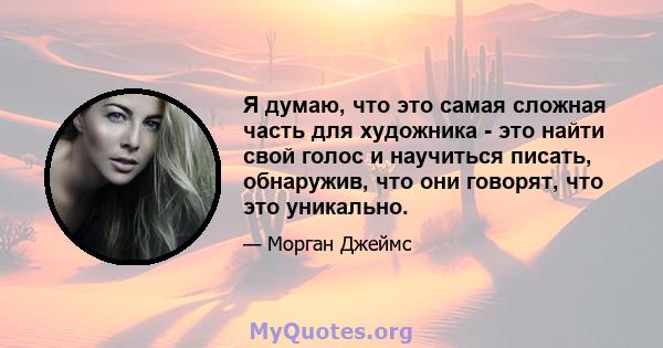 Я думаю, что это самая сложная часть для художника - это найти свой голос и научиться писать, обнаружив, что они говорят, что это уникально.