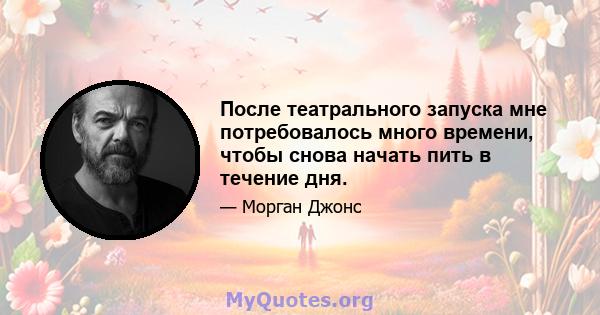 После театрального запуска мне потребовалось много времени, чтобы снова начать пить в течение дня.