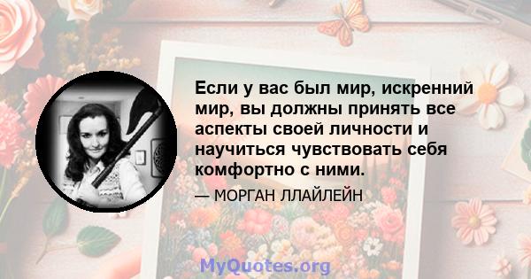 Если у вас был мир, искренний мир, вы должны принять все аспекты своей личности и научиться чувствовать себя комфортно с ними.