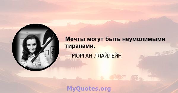 Мечты могут быть неумолимыми тиранами.