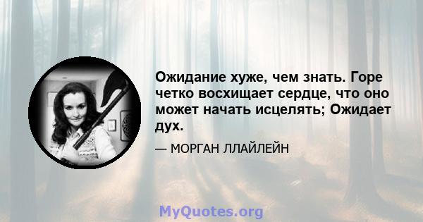 Ожидание хуже, чем знать. Горе четко восхищает сердце, что оно может начать исцелять; Ожидает дух.