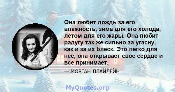 Она любит дождь за его влажность, зима для его холода, летом для его жары. Она любит радугу так же сильно за угасну, как и за их блеск. Это легко для нее, она открывает свое сердце и все принимает.