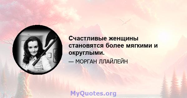 Счастливые женщины становятся более мягкими и округлыми.