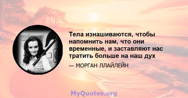 Тела изнашиваются, чтобы напомнить нам, что они временные, и заставляют нас тратить больше на наш дух