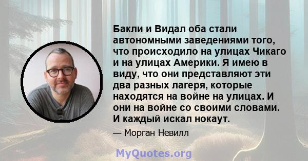 Бакли и Видал оба стали автономными заведениями того, что происходило на улицах Чикаго и на улицах Америки. Я имею в виду, что они представляют эти два разных лагеря, которые находятся на войне на улицах. И они на войне 