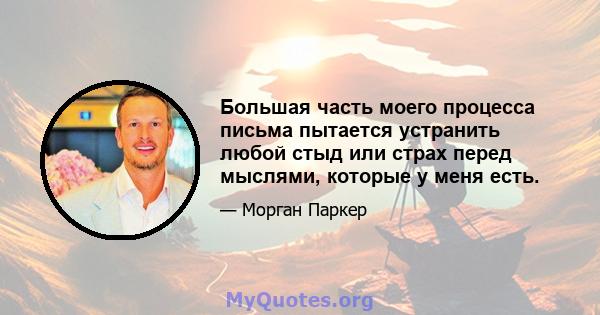 Большая часть моего процесса письма пытается устранить любой стыд или страх перед мыслями, которые у меня есть.