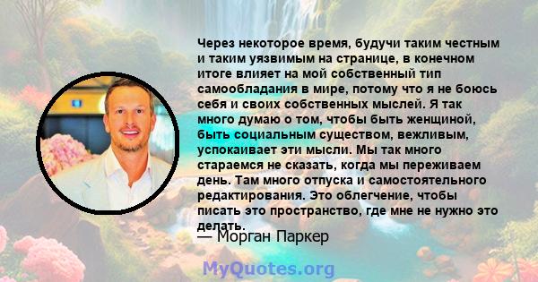 Через некоторое время, будучи таким честным и таким уязвимым на странице, в конечном итоге влияет на мой собственный тип самообладания в мире, потому что я не боюсь себя и своих собственных мыслей. Я так много думаю о