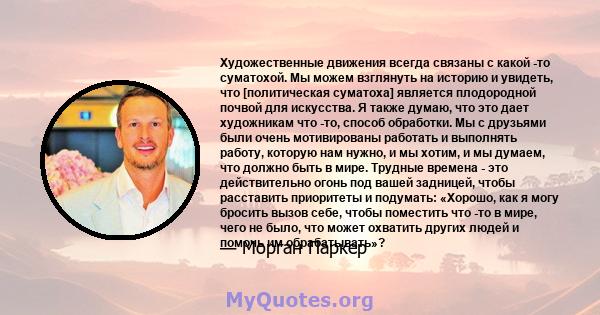 Художественные движения всегда связаны с какой -то суматохой. Мы можем взглянуть на историю и увидеть, что [политическая суматоха] является плодородной почвой для искусства. Я также думаю, что это дает художникам что