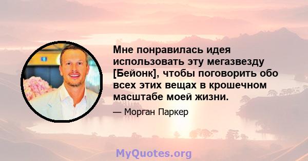 Мне понравилась идея использовать эту мегазвезду [Бейонк], чтобы поговорить обо всех этих вещах в крошечном масштабе моей жизни.