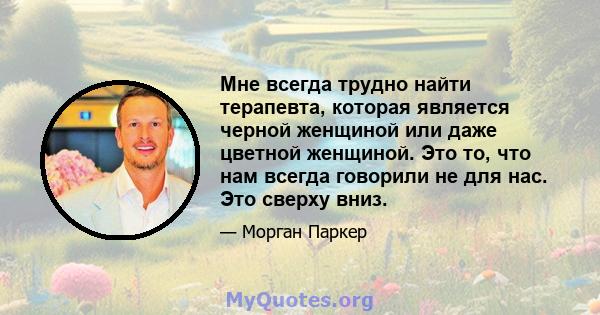 Мне всегда трудно найти терапевта, которая является черной женщиной или даже цветной женщиной. Это то, что нам всегда говорили не для нас. Это сверху вниз.