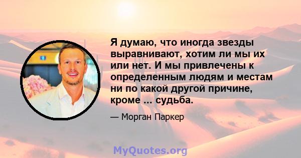 Я думаю, что иногда звезды выравнивают, хотим ли мы их или нет. И мы привлечены к определенным людям и местам ни по какой другой причине, кроме ... судьба.