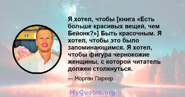 Я хотел, чтобы [книга «Есть больше красивых вещей, чем Бейонк?»] Быть красочным. Я хотел, чтобы это было запоминающимся. Я хотел, чтобы фигура чернокожие женщины, с которой читатель должен столкнуться.