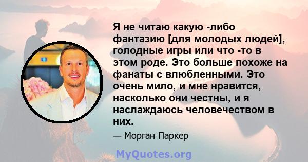 Я не читаю какую -либо фантазию [для молодых людей], голодные игры или что -то в этом роде. Это больше похоже на фанаты с влюбленными. Это очень мило, и мне нравится, насколько они честны, и я наслаждаюсь человечеством