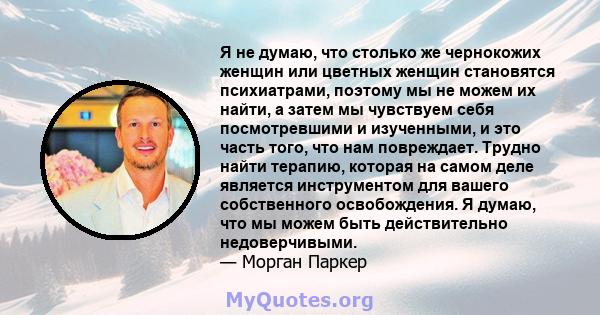 Я не думаю, что столько же чернокожих женщин или цветных женщин становятся психиатрами, поэтому мы не можем их найти, а затем мы чувствуем себя посмотревшими и изученными, и это часть того, что нам повреждает. Трудно