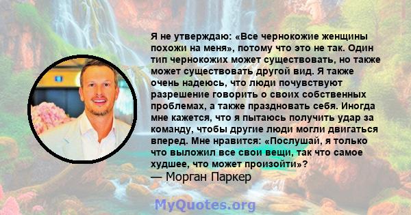 Я не утверждаю: «Все чернокожие женщины похожи на меня», потому что это не так. Один тип чернокожих может существовать, но также может существовать другой вид. Я также очень надеюсь, что люди почувствуют разрешение