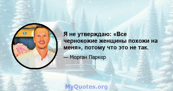 Я не утверждаю: «Все чернокожие женщины похожи на меня», потому что это не так.