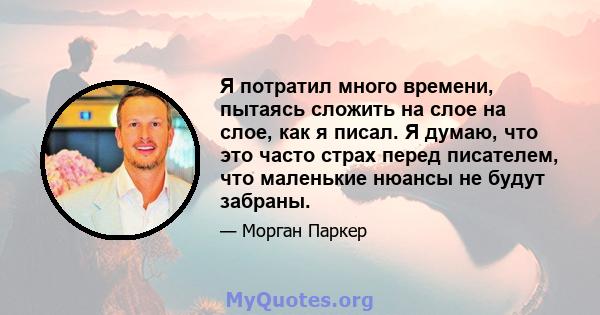 Я потратил много времени, пытаясь сложить на слое на слое, как я писал. Я думаю, что это часто страх перед писателем, что маленькие нюансы не будут забраны.