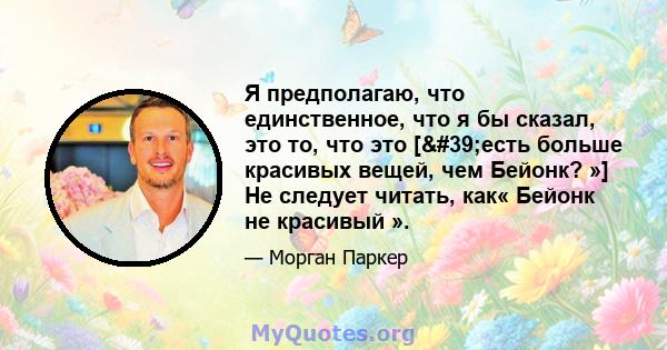 Я предполагаю, что единственное, что я бы сказал, это то, что это ['есть больше красивых вещей, чем Бейонк? »] Не следует читать, как« Бейонк не красивый ».