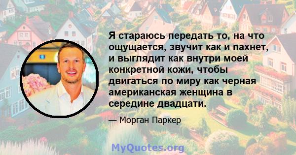 Я стараюсь передать то, на что ощущается, звучит как и пахнет, и выглядит как внутри моей конкретной кожи, чтобы двигаться по миру как черная американская женщина в середине двадцати.