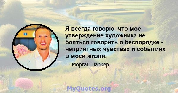 Я всегда говорю, что мое утверждение художника не бояться говорить о беспорядке - неприятных чувствах и событиях в моей жизни.