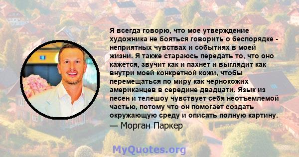 Я всегда говорю, что мое утверждение художника не бояться говорить о беспорядке - неприятных чувствах и событиях в моей жизни. Я также стараюсь передать то, что оно кажется, звучит как и пахнет и выглядит как внутри