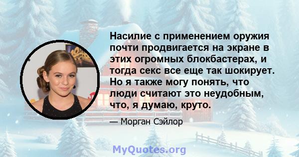 Насилие с применением оружия почти продвигается на экране в этих огромных блокбастерах, и тогда секс все еще так шокирует. Но я также могу понять, что люди считают это неудобным, что, я думаю, круто.