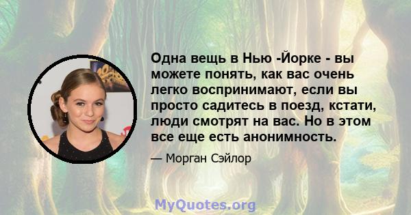 Одна вещь в Нью -Йорке - вы можете понять, как вас очень легко воспринимают, если вы просто садитесь в поезд, кстати, люди смотрят на вас. Но в этом все еще есть анонимность.