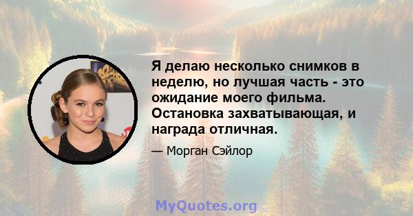 Я делаю несколько снимков в неделю, но лучшая часть - это ожидание моего фильма. Остановка захватывающая, и награда отличная.