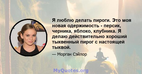 Я люблю делать пироги. Это моя новая одержимость - персик, черника, яблоко, клубника. Я делаю действительно хороший тыквенный пирог с настоящей тыквой.