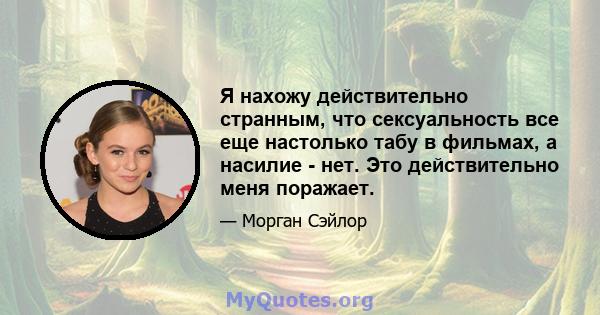 Я нахожу действительно странным, что сексуальность все еще настолько табу в фильмах, а насилие - нет. Это действительно меня поражает.