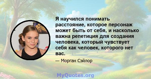 Я научился понимать расстояние, которое персонаж может быть от себя, и насколько важна репетиция для создания человека, который чувствует себя как человек, которого нет вас.