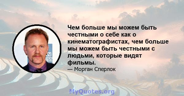 Чем больше мы можем быть честными о себе как о кинематографистах, чем больше мы можем быть честными с людьми, которые видят фильмы.