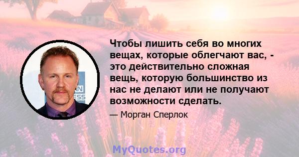 Чтобы лишить себя во многих вещах, которые облегчают вас, - это действительно сложная вещь, которую большинство из нас не делают или не получают возможности сделать.