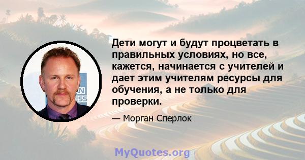 Дети могут и будут процветать в правильных условиях, но все, кажется, начинается с учителей и дает этим учителям ресурсы для обучения, а не только для проверки.