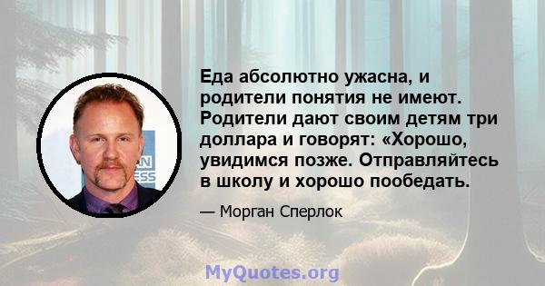 Еда абсолютно ужасна, и родители понятия не имеют. Родители дают своим детям три доллара и говорят: «Хорошо, увидимся позже. Отправляйтесь в школу и хорошо пообедать.