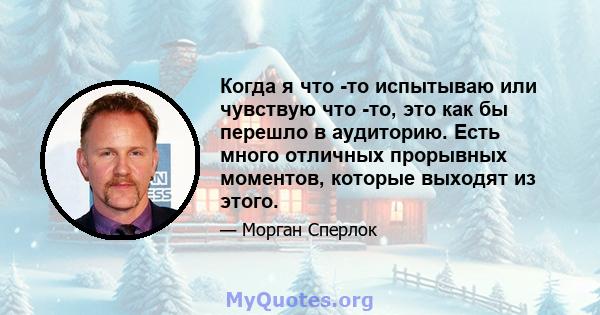 Когда я что -то испытываю или чувствую что -то, это как бы перешло в аудиторию. Есть много отличных прорывных моментов, которые выходят из этого.