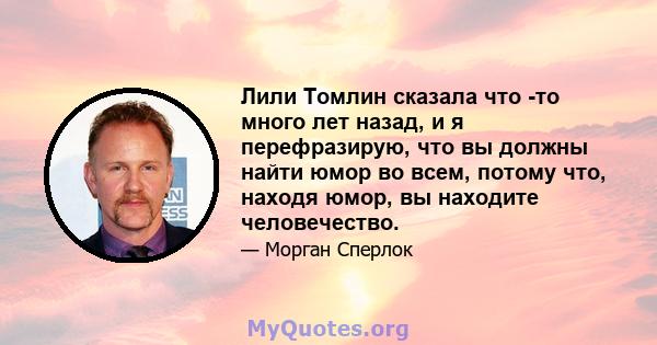 Лили Томлин сказала что -то много лет назад, и я перефразирую, что вы должны найти юмор во всем, потому что, находя юмор, вы находите человечество.