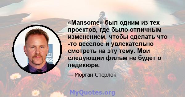 «Mansome» был одним из тех проектов, где было отличным изменением, чтобы сделать что -то веселое и увлекательно смотреть на эту тему. Мой следующий фильм не будет о педикюре.