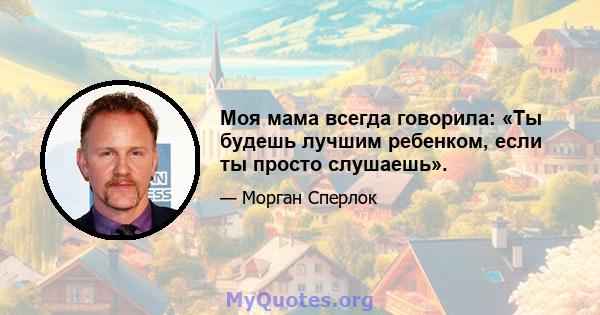 Моя мама всегда говорила: «Ты будешь лучшим ребенком, если ты просто слушаешь».