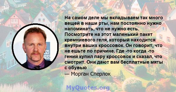 На самом деле мы вкладываем так много вещей в наши рты, нам постоянно нужно напоминать, что не нужно есть. Посмотрите на этот маленький пакет кремниевого геля, который находится внутри ваших кроссовок. Он говорит, что