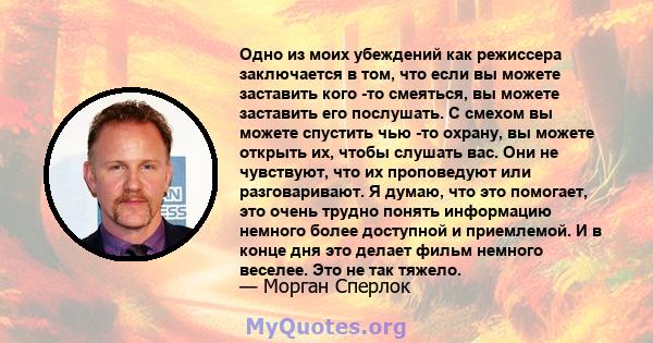 Одно из моих убеждений как режиссера заключается в том, что если вы можете заставить кого -то смеяться, вы можете заставить его послушать. С смехом вы можете спустить чью -то охрану, вы можете открыть их, чтобы слушать