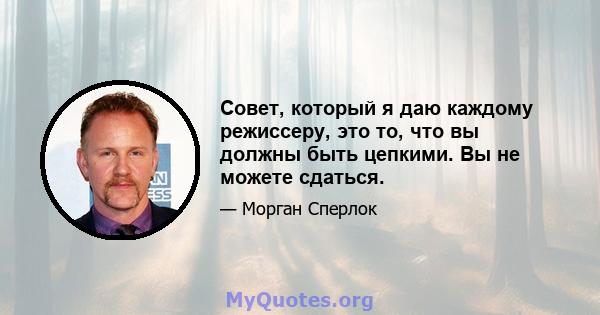 Совет, который я даю каждому режиссеру, это то, что вы должны быть цепкими. Вы не можете сдаться.