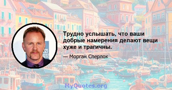 Трудно услышать, что ваши добрые намерения делают вещи хуже и трагичны.