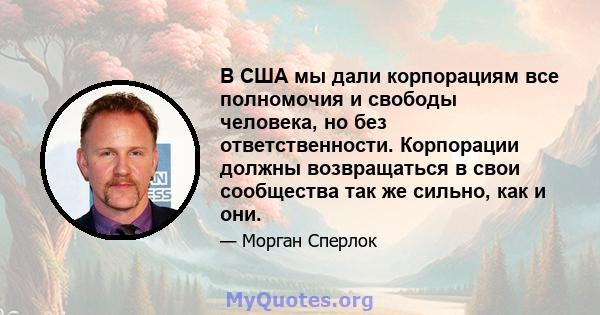 В США мы дали корпорациям все полномочия и свободы человека, но без ответственности. Корпорации должны возвращаться в свои сообщества так же сильно, как и они.