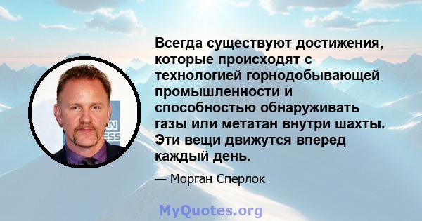 Всегда существуют достижения, которые происходят с технологией горнодобывающей промышленности и способностью обнаруживать газы или метатан внутри шахты. Эти вещи движутся вперед каждый день.