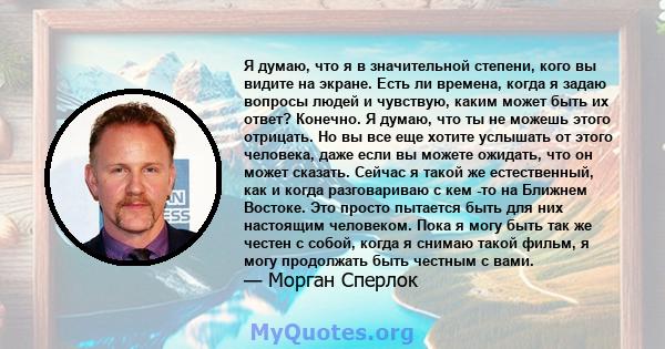 Я думаю, что я в значительной степени, кого вы видите на экране. Есть ли времена, когда я задаю вопросы людей и чувствую, каким может быть их ответ? Конечно. Я думаю, что ты не можешь этого отрицать. Но вы все еще