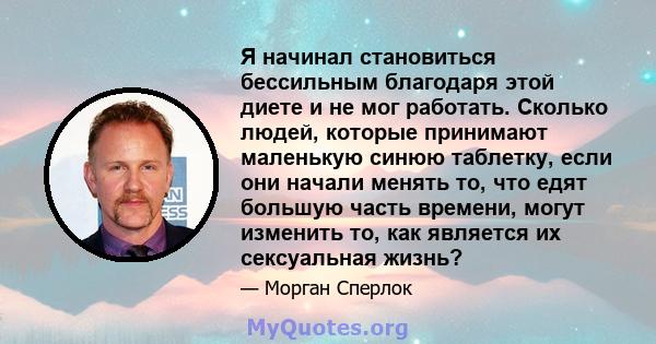 Я начинал становиться бессильным благодаря этой диете и не мог работать. Сколько людей, которые принимают маленькую синюю таблетку, если они начали менять то, что едят большую часть времени, могут изменить то, как